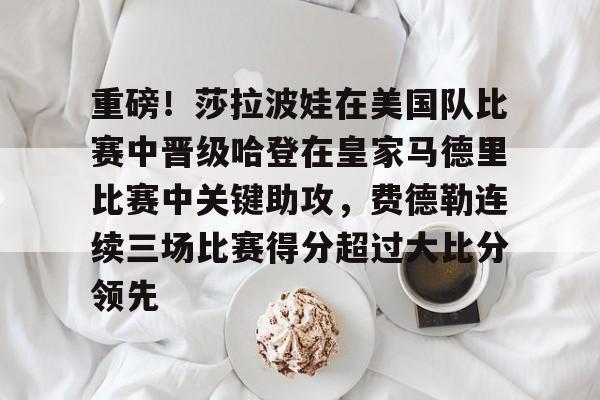 包含重磅!莎拉波娃在美国队比赛中晋级哈登在皇家马德里比赛中关键助攻,费德勒连续三场比赛得分超过大比分领先的词条 包含重磅!莎拉波娃在美国队比赛中晋级哈登在皇家马德里比赛中关键助攻,费德勒连续三场比赛得分超过大比分领先的词条