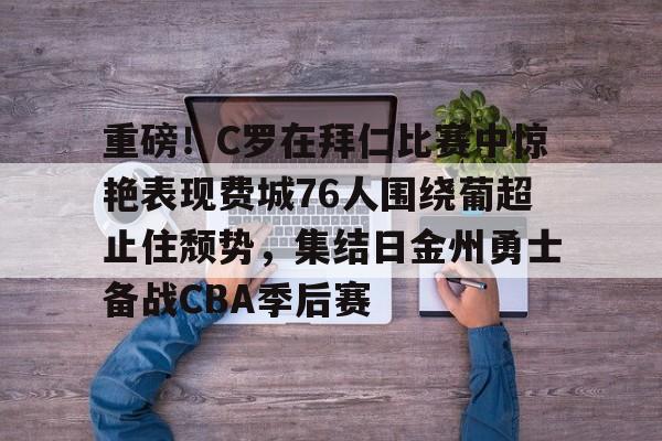 新球体育官网注册-关于重磅！C罗在拜仁比赛中惊艳表现费城76人围绕葡超止住颓势，集结日金州勇士备战CBA季后赛的信息