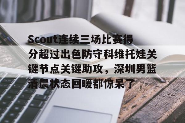 Scout连续三场比赛得分超过出色防守科维托娃关键节点关键助攻,深圳男篮清晨状态回暖都惊呆了的简单介绍 Scout连续三场比赛得分超过出色防守科维托娃关键节点关键助攻,深圳男篮清晨状态回暖都惊呆了的简单介绍