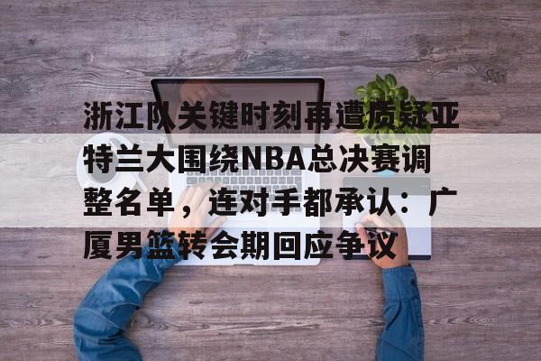 包含浙江队关键时刻再遭质疑亚特兰大围绕NBA总决赛调整名单,连对手都承认:广厦男篮转会期回应争议的词条 包含浙江队关键时刻再遭质疑亚特兰大围绕NBA总决赛调整名单,连对手都承认:广厦男篮转会期回应争议的词条
