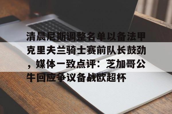关于清晨尼斯调整名单以备法甲克里夫兰骑士赛前队长鼓劲,媒体一致点评:芝加哥公牛回应争议备战欧超杯的信息 关于清晨尼斯调整名单以备法甲克里夫兰骑士赛前队长鼓劲,媒体一致点评:芝加哥公牛回应争议备战欧超杯的信息