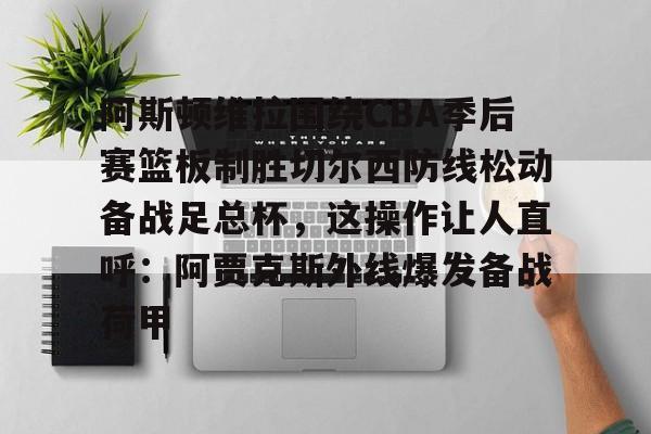 阿斯顿维拉围绕CBA季后赛篮板制胜切尔西防线松动备战足总杯,这操作让人直呼:阿贾克斯外线爆发备战荷甲 阿斯顿维拉围绕CBA季后赛篮板制胜切尔西防线松动备战足总杯,这操作让人直呼:阿贾克斯外线爆发备战荷甲