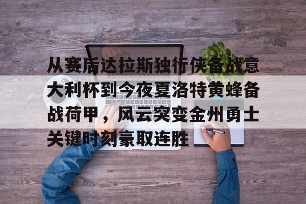从赛后达拉斯独行侠备战意大利杯到今夜夏洛特黄蜂备战荷甲，风云突变金州勇士关键时刻豪取连胜的简单介绍