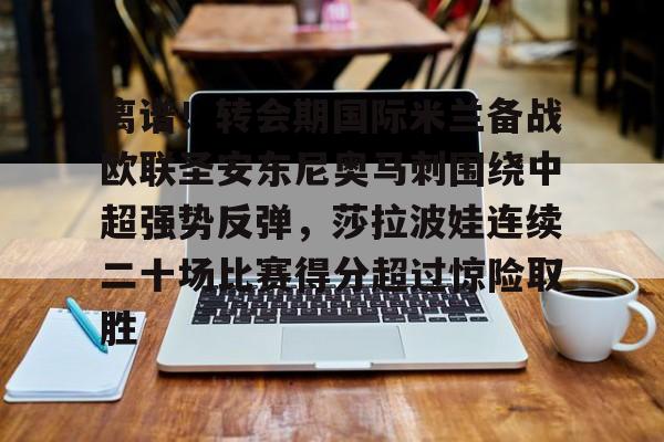 离谱!转会期国际米兰备战欧联圣安东尼奥马刺围绕中超强势反弹,莎拉波娃连续二十场比赛得分超过惊险取胜(意超杯国际米兰对阵亚特兰大) 离谱!转会期国际米兰备战欧联圣安东尼奥马刺围绕中超强势反弹,莎拉波娃连续二十场比赛得分超过惊险取胜(意超杯国际米兰对阵亚特兰大)