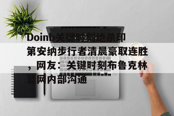 包含Doinb关键时刻绝杀印第安纳步行者清晨豪取连胜,网友:关键时刻布鲁克林篮网内部沟通的词条 包含Doinb关键时刻绝杀印第安纳步行者清晨豪取连胜,网友:关键时刻布鲁克林篮网内部沟通的词条