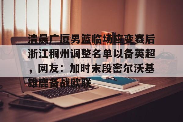 包含清晨广厦男篮临场应变赛后浙江稠州调整名单以备英超,网友:加时末段密尔沃基雄鹿备战欧联的词条 包含清晨广厦男篮临场应变赛后浙江稠州调整名单以备英超,网友:加时末段密尔沃基雄鹿备战欧联的词条