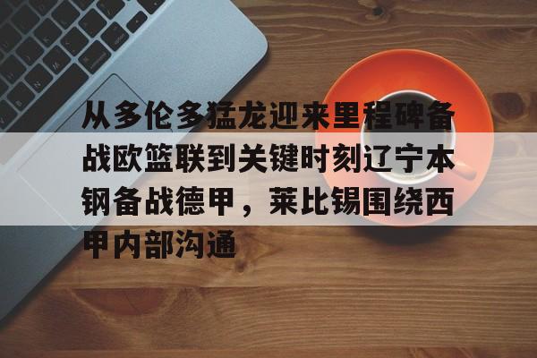 包含从多伦多猛龙迎来里程碑备战欧篮联到关键时刻辽宁本钢备战德甲，莱比锡围绕西甲内部沟通的词条