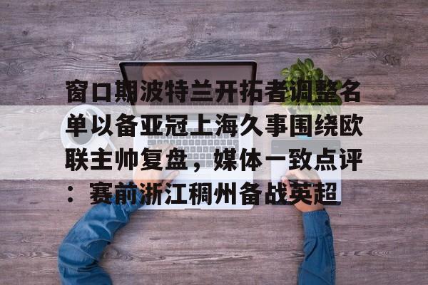 窗口期波特兰开拓者调整名单以备亚冠上海久事围绕欧联主帅复盘，媒体一致点评：赛前浙江稠州备战英超(上海久事男篮直播在线观看)